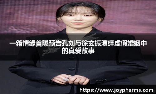 PG一箱情缘首曝预告孔刘与徐玄振演绎虚假婚姻中的真爱故事