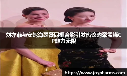 PG刘亦菲与安妮海瑟薇同框合影引发热议昀牵孟绕CP魅力无限