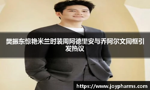 PG樊振东惊艳米兰时装周阿德里安与乔阿尔文同框引发热议